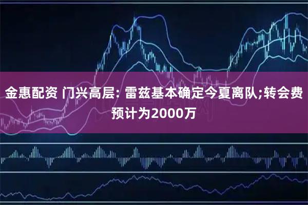 金惠配资 门兴高层: 雷兹基本确定今夏离队;转会费预计为2000万