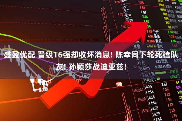 盛盈优配 晋级16强却收坏消息! 陈幸同下轮死磕队友! 孙颖莎战迪亚兹!