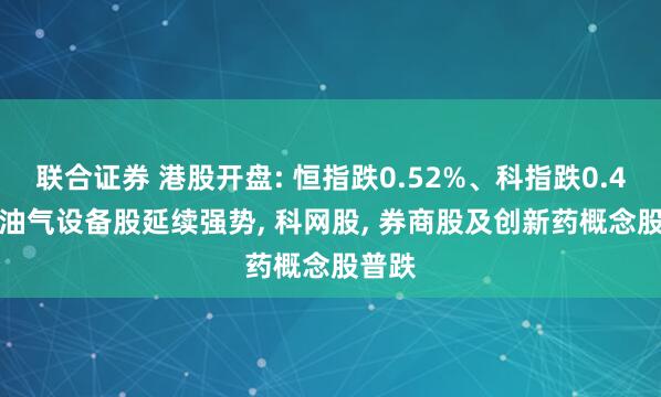 联合证券 港股开盘: 恒指跌0.52%、科指跌0.42%, 油气设备股延续强势, 科网股, 券商股及创新药概念股普跌