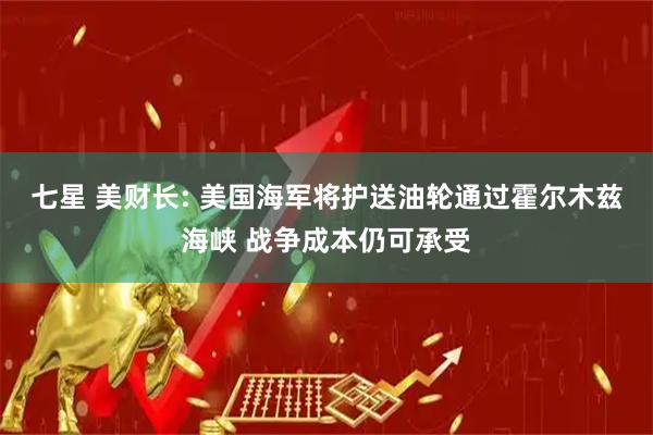 七星 美财长: 美国海军将护送油轮通过霍尔木兹海峡 战争成本仍可承受