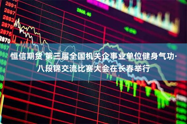 恒信期货 第三届全国机关企事业单位健身气功·八段锦交流比赛大会在长春举行