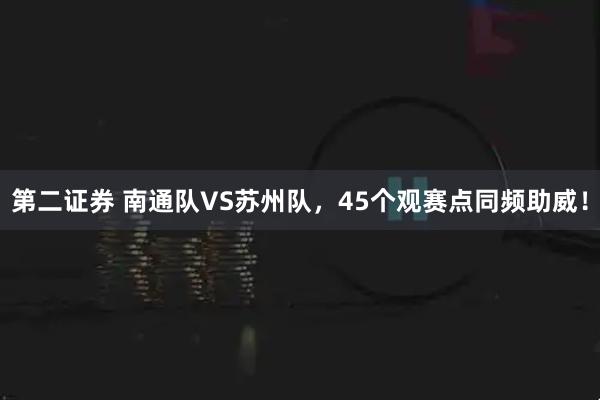第二证券 南通队VS苏州队,45个观赛点同频助威!