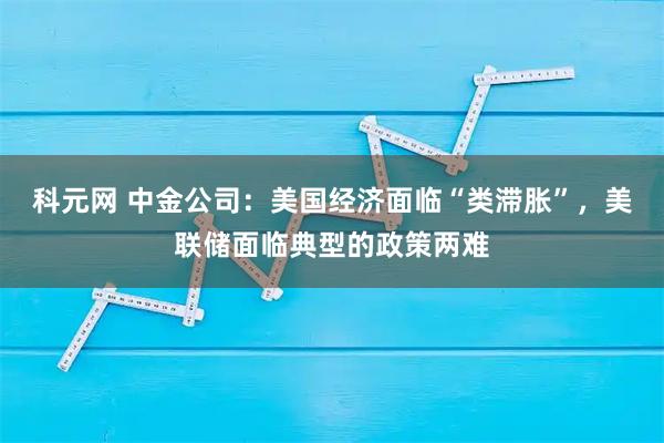 科元网 中金公司：美国经济面临“类滞胀”，美联储面临典型的政策两难