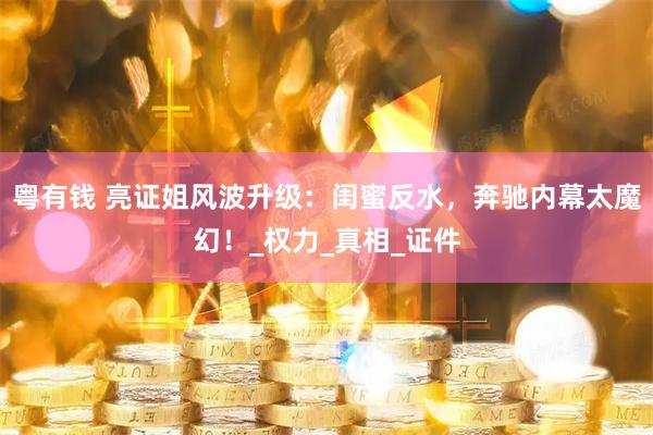 粤有钱 亮证姐风波升级：闺蜜反水，奔驰内幕太魔幻！_权力_真相_证件