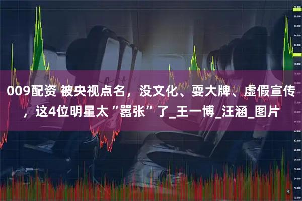 009配资 被央视点名，没文化、耍大牌、虚假宣传，这4位明星太“嚣张”了_王一博_汪涵_图片