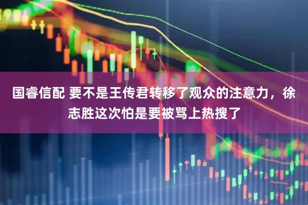 国睿信配 要不是王传君转移了观众的注意力，徐志胜这次怕是要被骂上热搜了