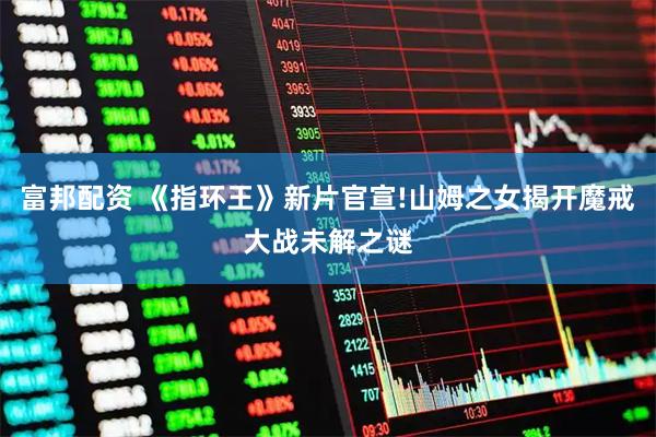 富邦配资 《指环王》新片官宣!山姆之女揭开魔戒大战未解之谜