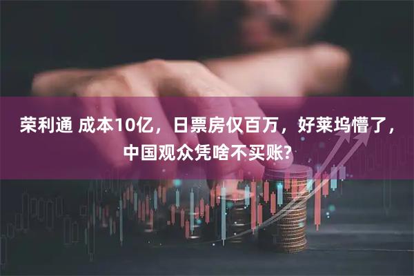 荣利通 成本10亿，日票房仅百万，好莱坞懵了，中国观众凭啥不买账?