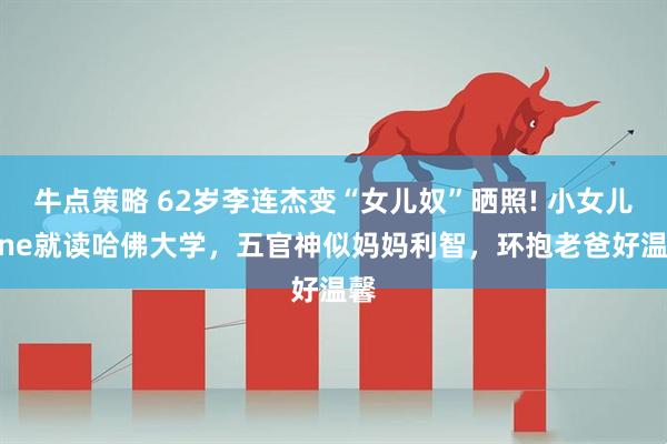 牛点策略 62岁李连杰变“女儿奴”晒照! 小女儿Jane就读哈佛大学，五官神似妈妈利智，环抱老爸好温馨
