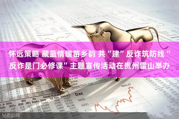怀远策略 藏蓝情暖苗乡韵 共“建”反诈筑防线“反诈是门必修课”主题宣传活动在贵州雷山举办