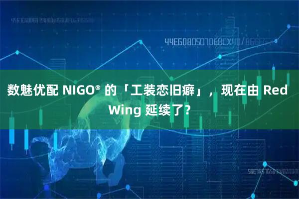 数魅优配 NIGO® 的「工装恋旧癖」，现在由 Red Wing 延续了？