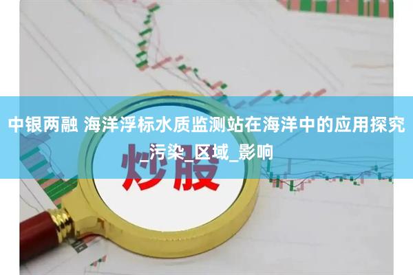 中银两融 海洋浮标水质监测站在海洋中的应用探究_污染_区域_影响