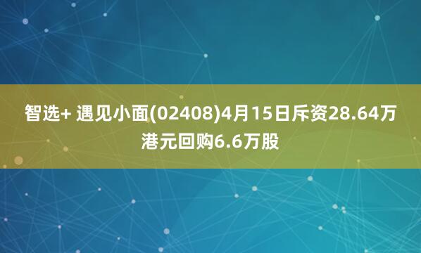 智选+ 遇见小面(02408)4月15日斥资28.64万港元回购6.6万股