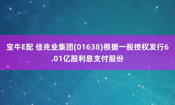 宝牛E配 佳兆业集团(01638)根据一般授权发行6.01亿股利息支付股份