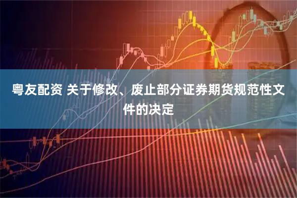 粤友配资 关于修改、废止部分证券期货规范性文件的决定
