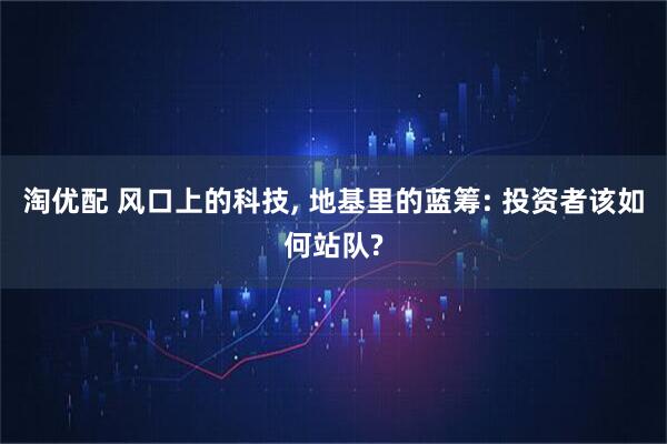 淘优配 风口上的科技, 地基里的蓝筹: 投资者该如何站队?