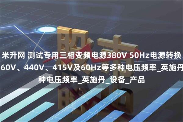 米升网 测试专用三相变频电源380V 50Hz电源转换为480V、460V、440V、415V及60Hz等多种电压频率_英施丹_设备_产品
