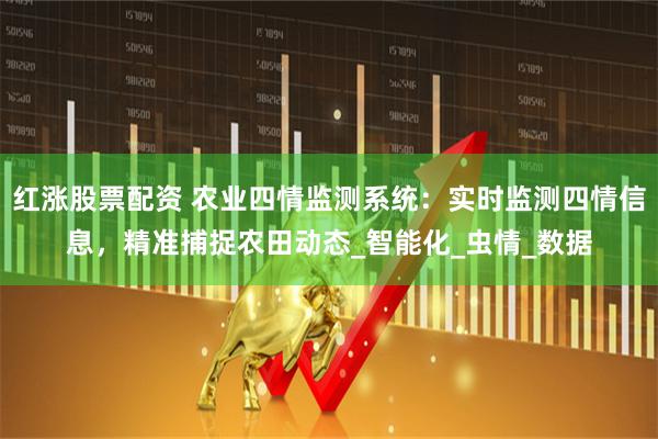 红涨股票配资 农业四情监测系统：实时监测四情信息，精准捕捉农田动态_智能化_虫情_数据