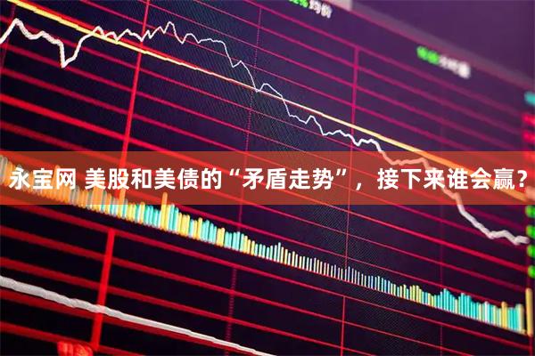 永宝网 美股和美债的“矛盾走势”，接下来谁会赢？