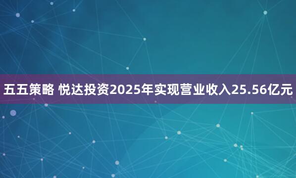 五五策略 悦达投资2025年实现营业收入25.56亿元