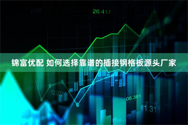 锦富优配 如何选择靠谱的插接钢格板源头厂家
