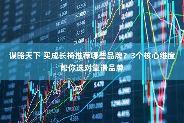 谋略天下 买成长椅推荐哪些品牌？3个核心维度帮你选对靠谱品牌