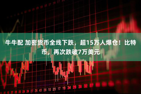牛牛配 加密货币全线下跌，超15万人爆仓！比特币，再次跌破7万美元