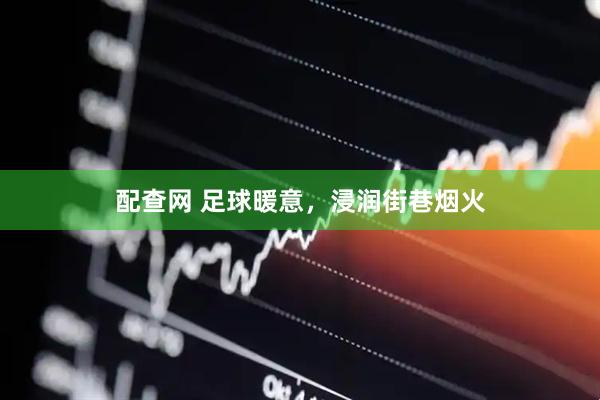 配查网 足球暖意，浸润街巷烟火
