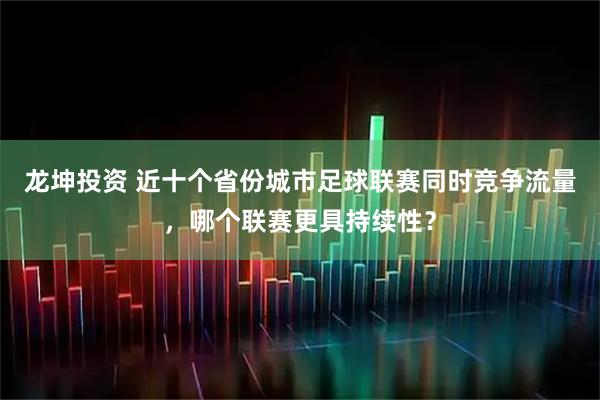 龙坤投资 近十个省份城市足球联赛同时竞争流量,哪个联赛更具持续性?