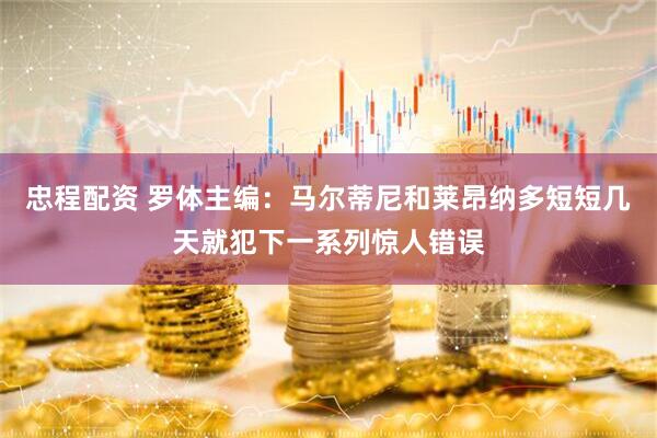 忠程配资 罗体主编：马尔蒂尼和莱昂纳多短短几天就犯下一系列惊人错误