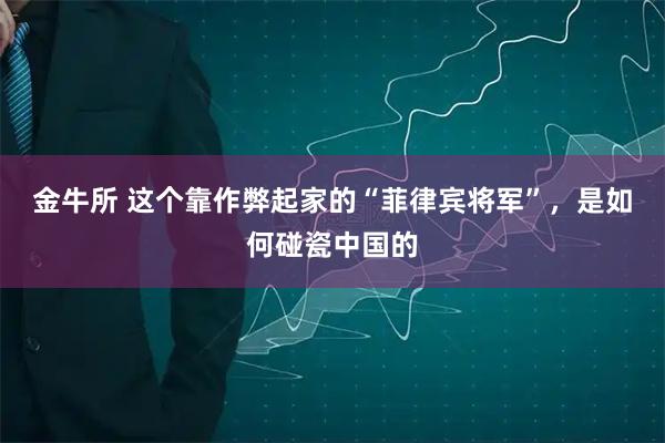 金牛所 这个靠作弊起家的“菲律宾将军”，是如何碰瓷中国的