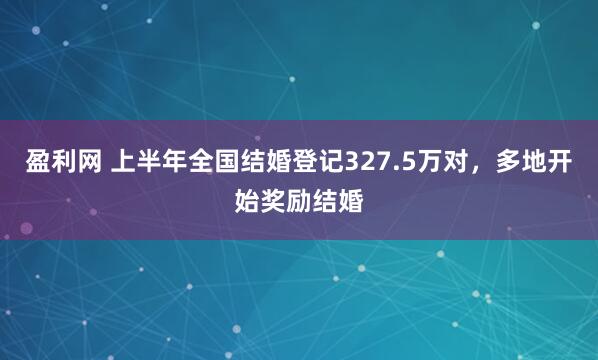 盈利网 上半年全国结婚登记327.5万对，多地开始奖励结婚