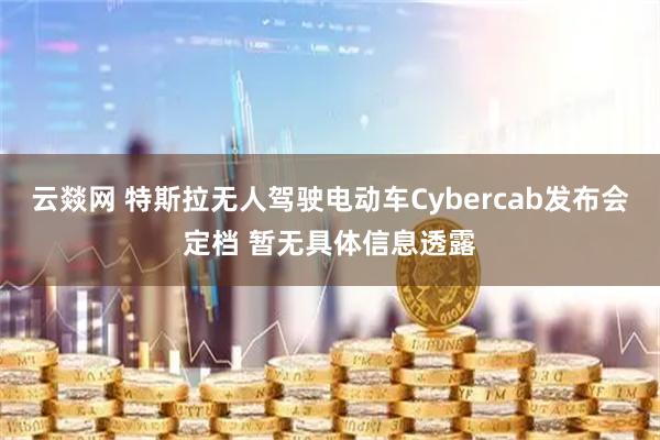 云燚网 特斯拉无人驾驶电动车Cybercab发布会定档 暂无具体信息透露