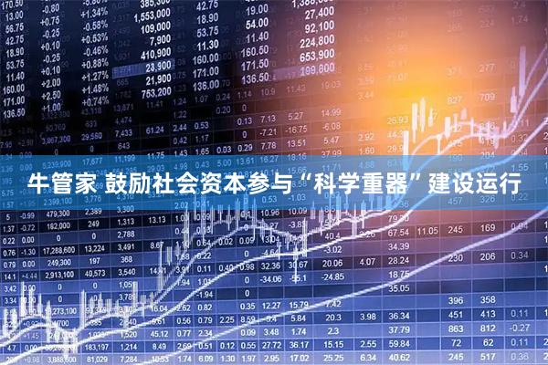 牛管家 鼓励社会资本参与“科学重器”建设运行