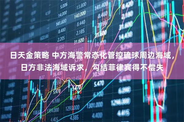 日天金策略 中方海警常态化管控琉球周边海域，日方非法海域诉求，勾结菲律宾得不偿失